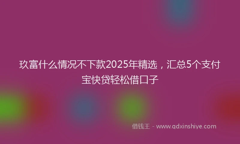 玖富什么情况不下款2025年精选，汇总5个支付宝快贷轻松借口子