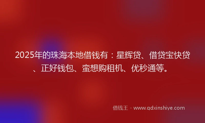 2025年的珠海本地借钱有：星辉贷、借贷宝快贷、正好钱包、蛮想购租机、优秒通等。