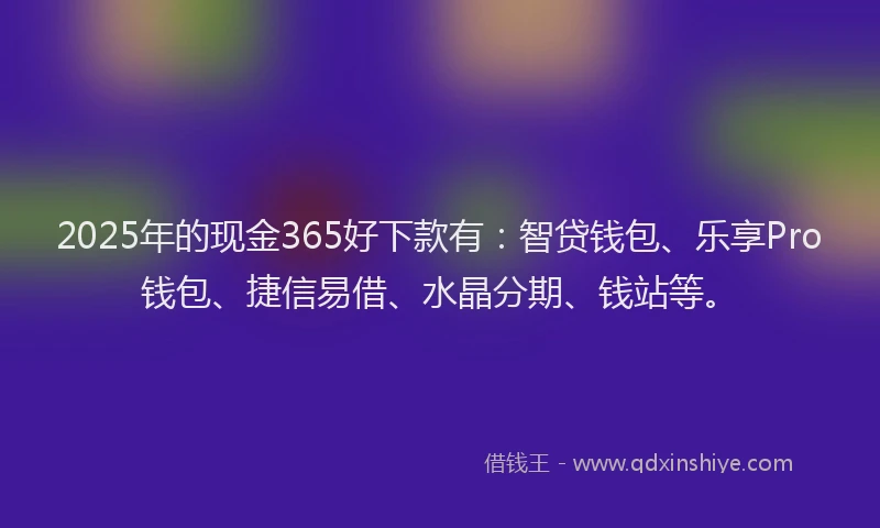 2025年的现金365好下款有：智贷钱包、乐享Pro钱包、捷信易借、水晶分期、钱站等。