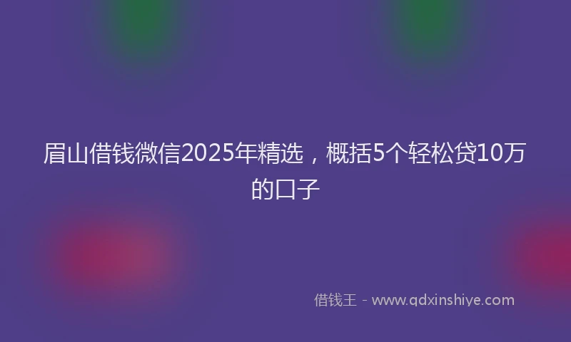 眉山借钱微信2025年精选，概括5个轻松贷10万的口子