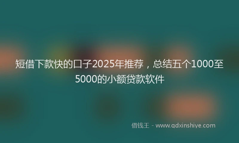 短借下款快的口子2025年推荐，总结五个1000至5000的小额贷款软件