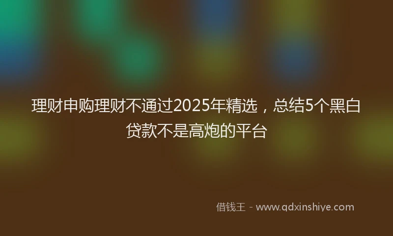 理财申购理财不通过2025年精选，总结5个黑白贷款不是高炮的平台