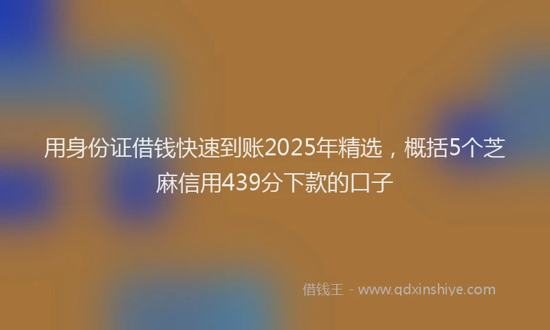 用身份证借钱快速到账2025年精选，概括5个芝麻信用439分下款的口子