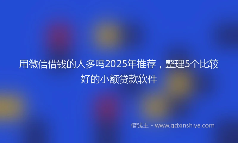 用微信借钱的人多吗2025年推荐，整理5个比较好的小额贷款软件