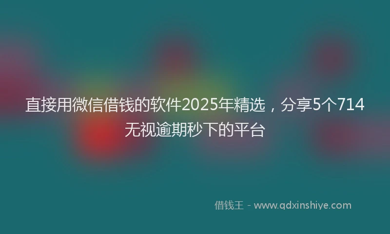 直接用微信借钱的软件2025年精选，分享5个714无视逾期秒下的平台