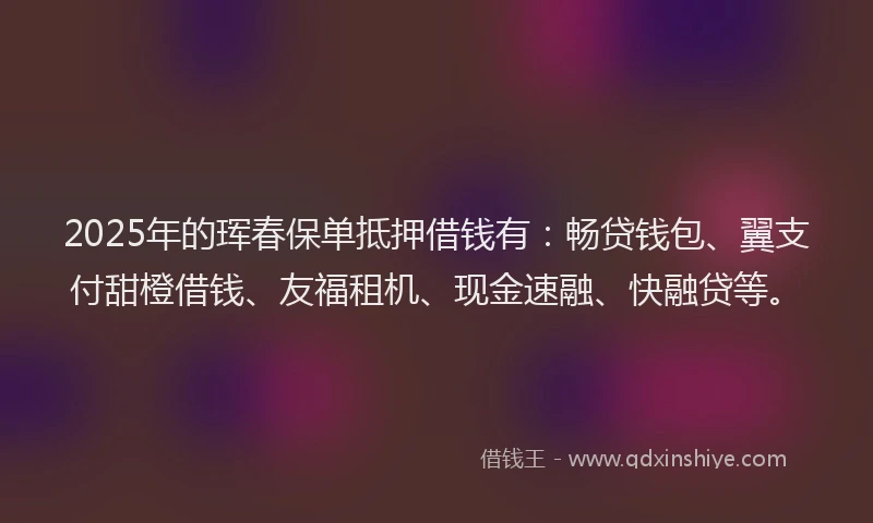 2025年的珲春保单抵押借钱有：畅贷钱包、翼支付甜橙借钱、友福租机、现金速融、快融贷等。