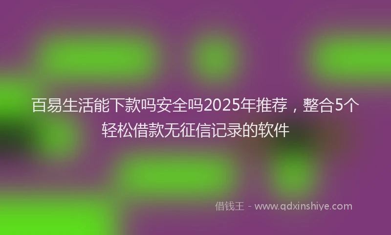 百易生活能下款吗安全吗2025年推荐，整合5个轻松借款无征信记录的软件