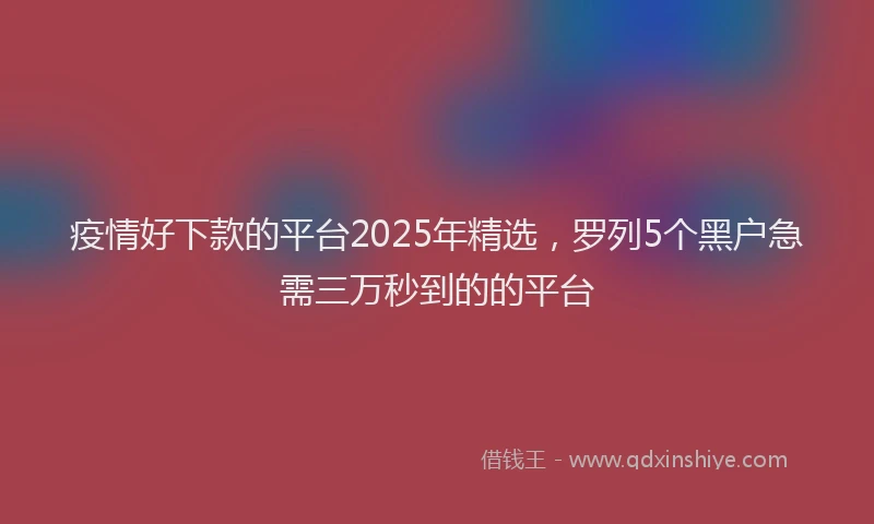 疫情好下款的平台2025年精选，罗列5个黑户急需三万秒到的的平台