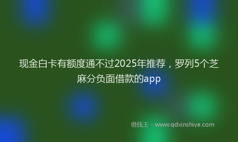 现金白卡有额度通不过2025年推荐，罗列5个芝麻分负面借款的app