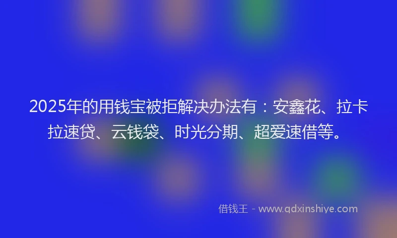 2025年的用钱宝被拒解决办法有：安鑫花、拉卡拉速贷、云钱袋、时光分期、超爱速借等。