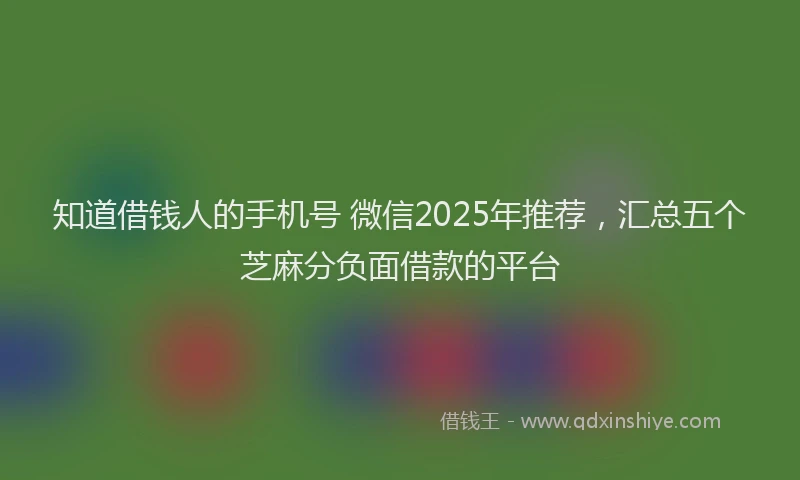 知道借钱人的手机号 微信2025年推荐，汇总五个芝麻分负面借款的平台