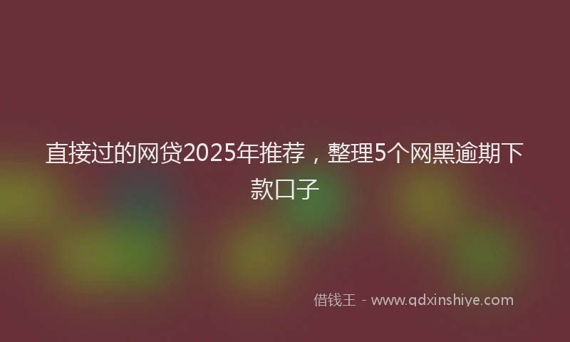 直接过的网贷2025年推荐，整理5个网黑逾期下款口子
