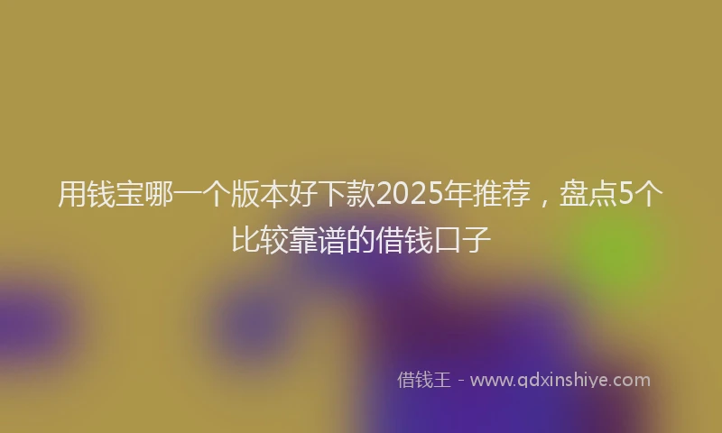 用钱宝哪一个版本好下款2025年推荐，盘点5个比较靠谱的借钱口子