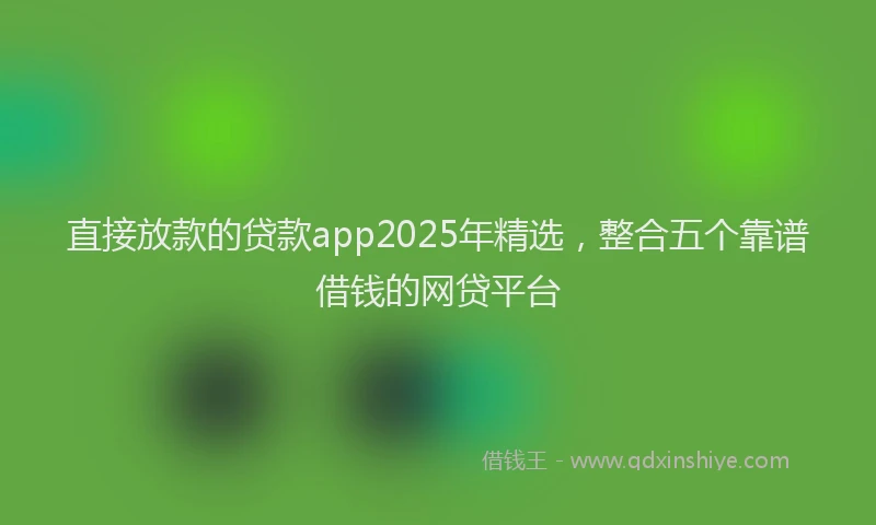 直接放款的贷款app2025年精选，整合五个靠谱借钱的网贷平台