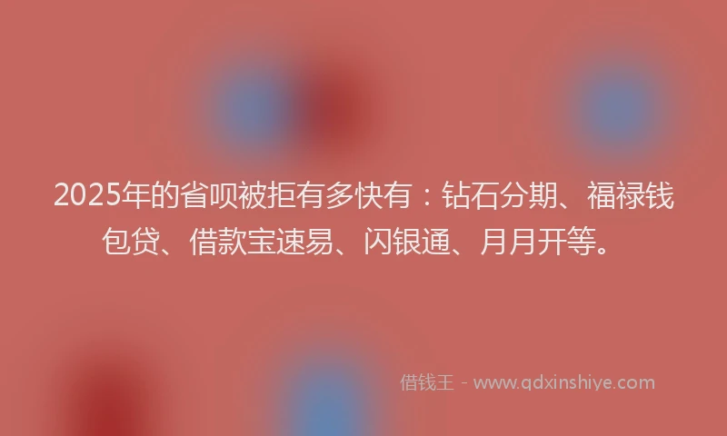 2025年的省呗被拒有多快有：钻石分期、福禄钱包贷、借款宝速易、闪银通、月月开等。