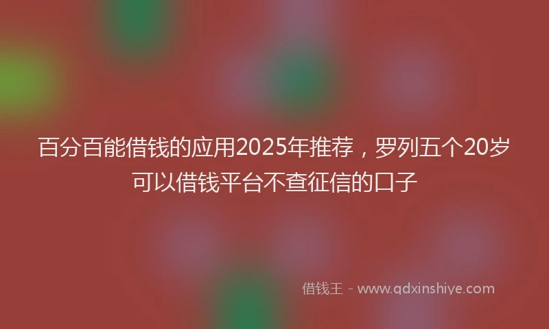 百分百能借钱的应用2025年推荐，罗列五个20岁可以借钱平台不查征信的口子