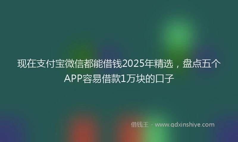 现在支付宝微信都能借钱2025年精选，盘点五个APP容易借款1万块的口子