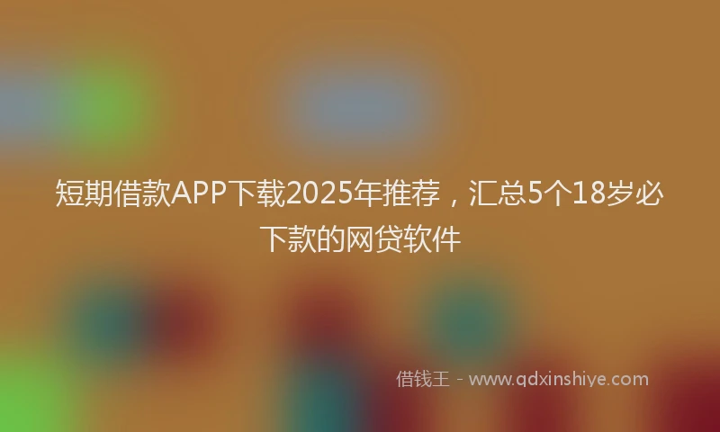 短期借款APP下载2025年推荐，汇总5个18岁必下款的网贷软件