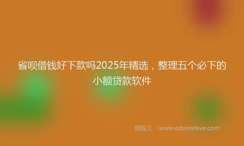 省呗借钱好下款吗2025年精选，整理五个必下的小额贷款软件