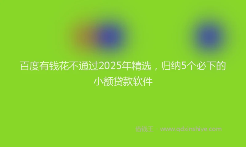 百度有钱花不通过2025年精选，归纳5个必下的小额贷款软件