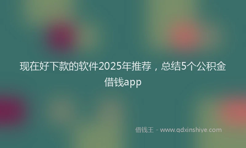 现在好下款的软件2025年推荐，总结5个公积金借钱app