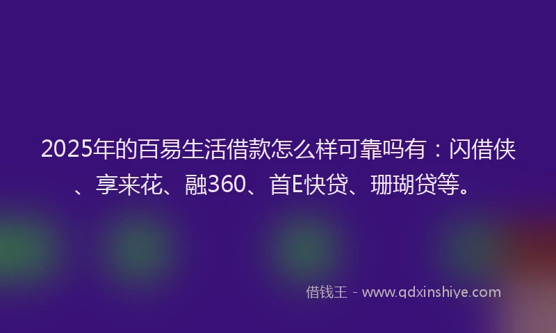 2025年的百易生活借款怎么样可靠吗有：闪借侠、享来花、融360、首E快贷、珊瑚贷等。
