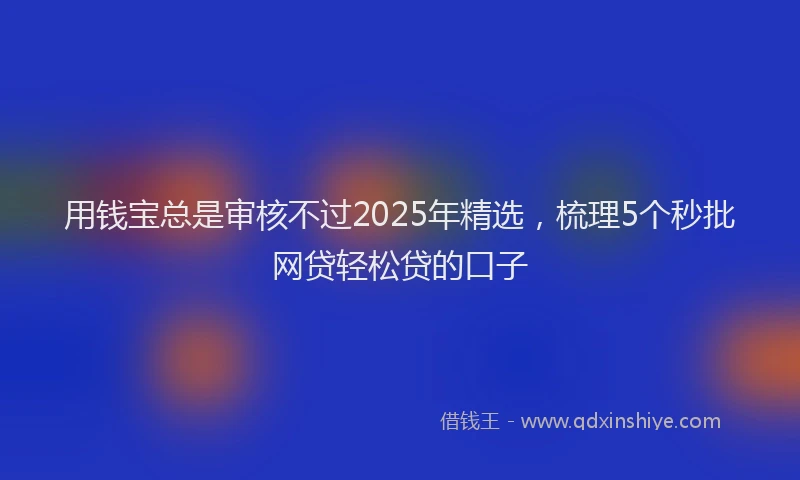 用钱宝总是审核不过2025年精选，梳理5个秒批网贷轻松贷的口子