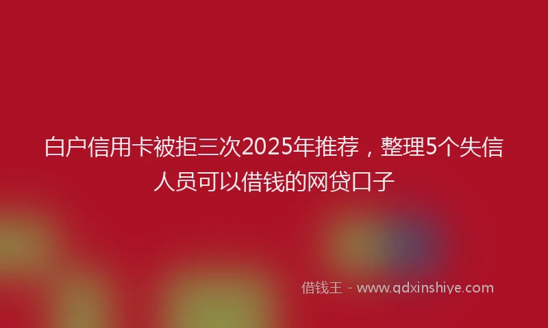 白户信用卡被拒三次2025年推荐，整理5个失信人员可以借钱的网贷口子