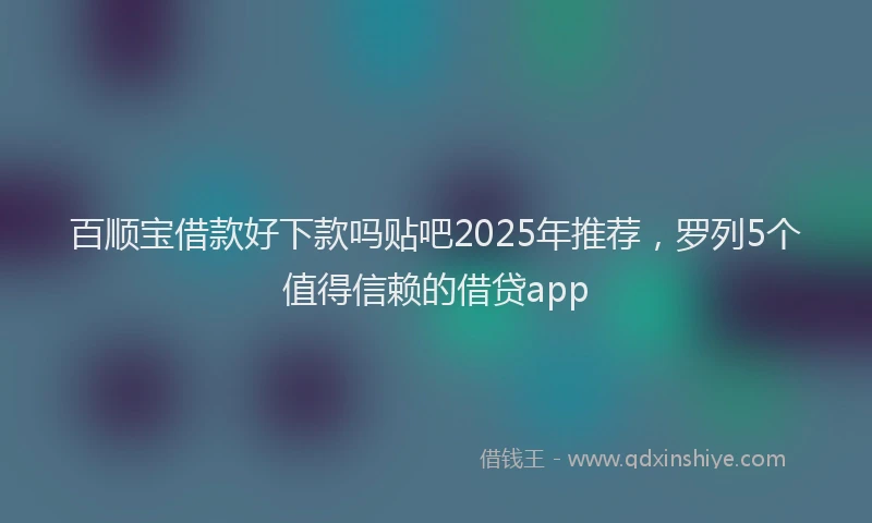百顺宝借款好下款吗贴吧2025年推荐，罗列5个值得信赖的借贷app