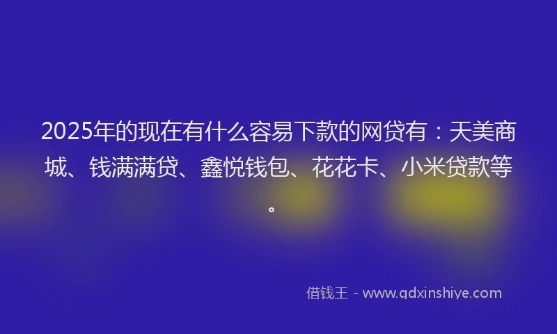 2025年的现在有什么容易下款的网贷有：天美商城、钱满满贷、鑫悦钱包、花花卡、小米贷款等。