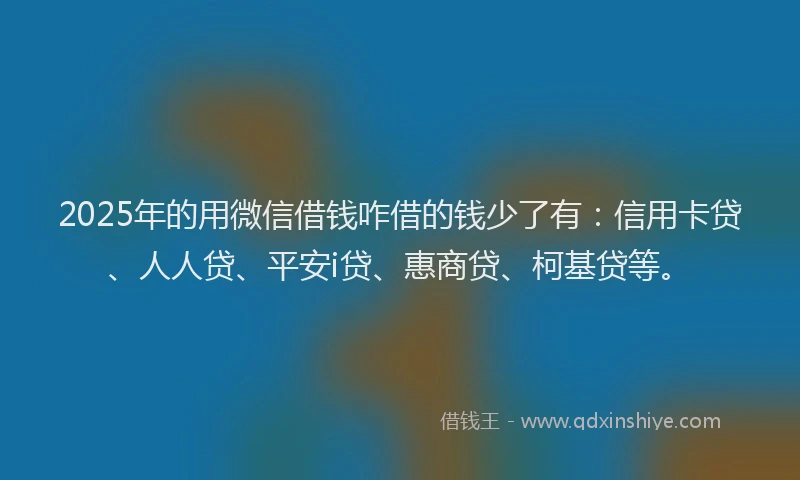 2025年的用微信借钱咋借的钱少了有：信用卡贷、人人贷、平安i贷、惠商贷、柯基贷等。