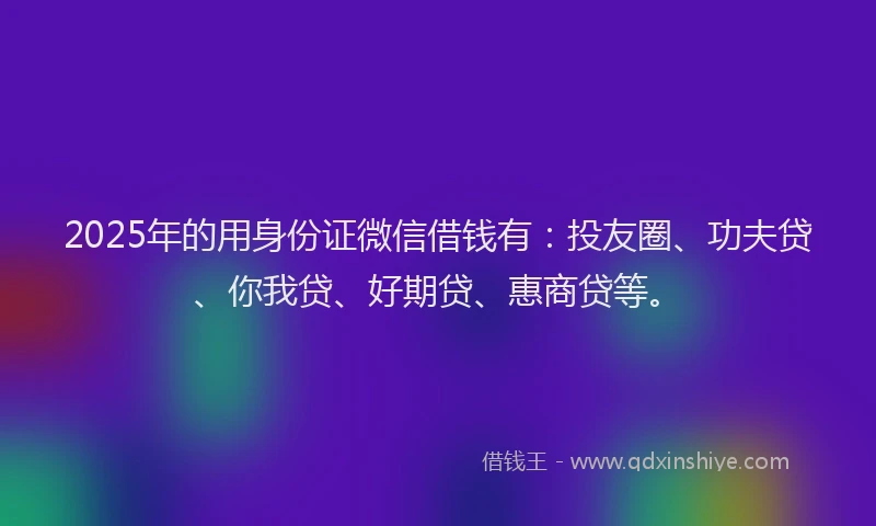 2025年的用身份证微信借钱有：投友圈、功夫贷、你我贷、好期贷、惠商贷等。