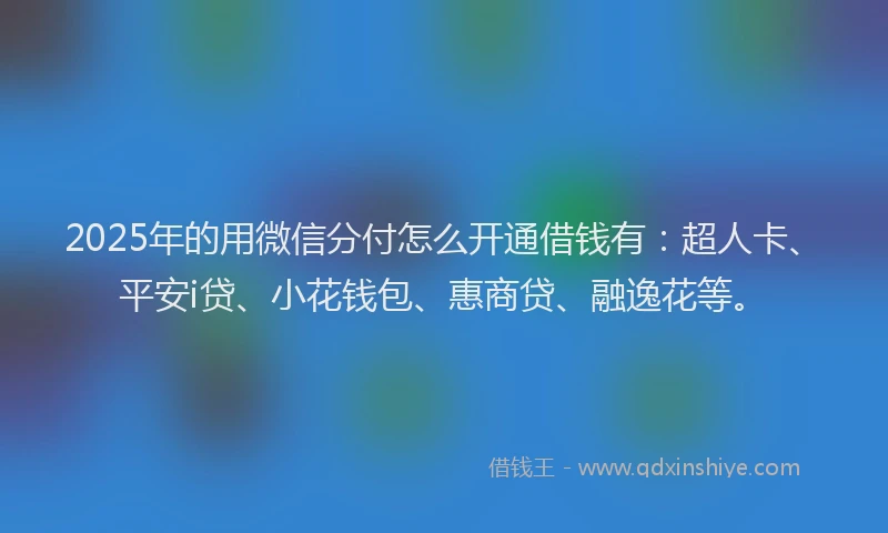 2025年的用微信分付怎么开通借钱有：超人卡、平安i贷、小花钱包、惠商贷、融逸花等。