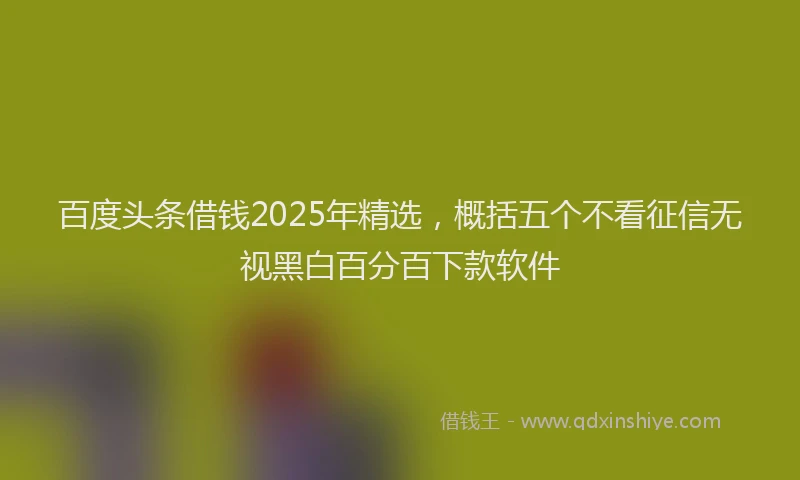 百度头条借钱2025年精选，概括五个不看征信无视黑白百分百下款软件