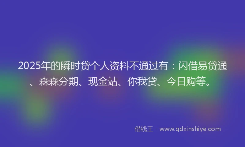 2025年的瞬时贷个人资料不通过有：闪借易贷通、森森分期、现金站、你我贷、今日购等。