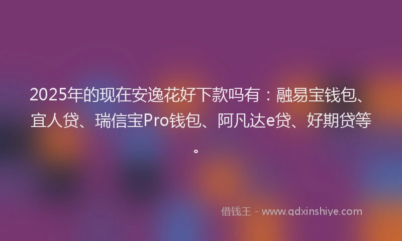 2025年的现在安逸花好下款吗有：融易宝钱包、宜人贷、瑞信宝Pro钱包、阿凡达e贷、好期贷等。