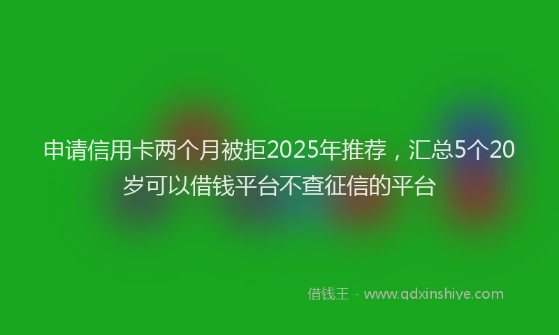 申请信用卡两个月被拒2025年推荐，汇总5个20岁可以借钱平台不查征信的平台