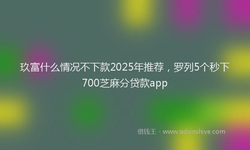 玖富什么情况不下款2025年推荐，罗列5个秒下700芝麻分贷款app