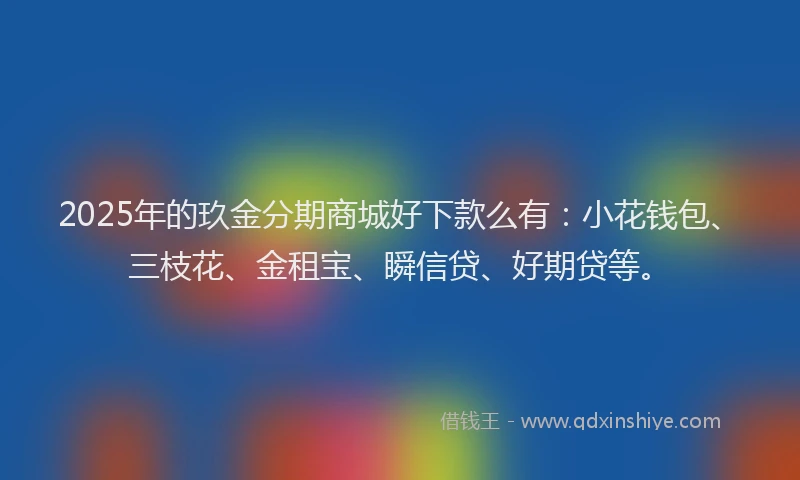 2025年的玖金分期商城好下款么有：小花钱包、三枝花、金租宝、瞬信贷、好期贷等。