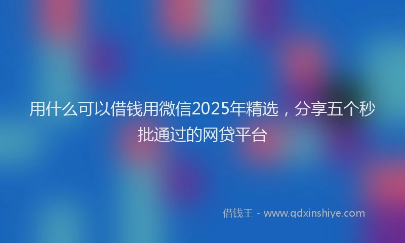 用什么可以借钱用微信2025年精选，分享五个秒批通过的网贷平台