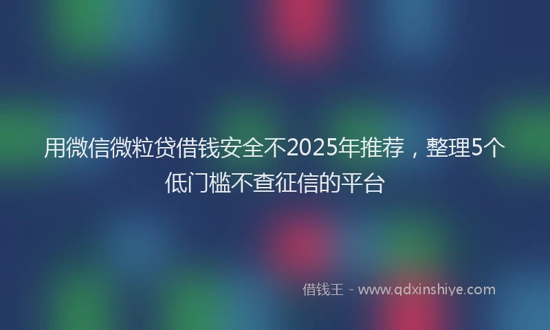 用微信微粒贷借钱安全不2025年推荐，整理5个低门槛不查征信的平台