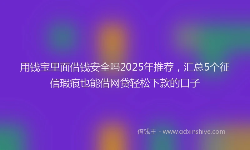 用钱宝里面借钱安全吗2025年推荐，汇总5个征信瑕疵也能借网贷轻松下款的口子