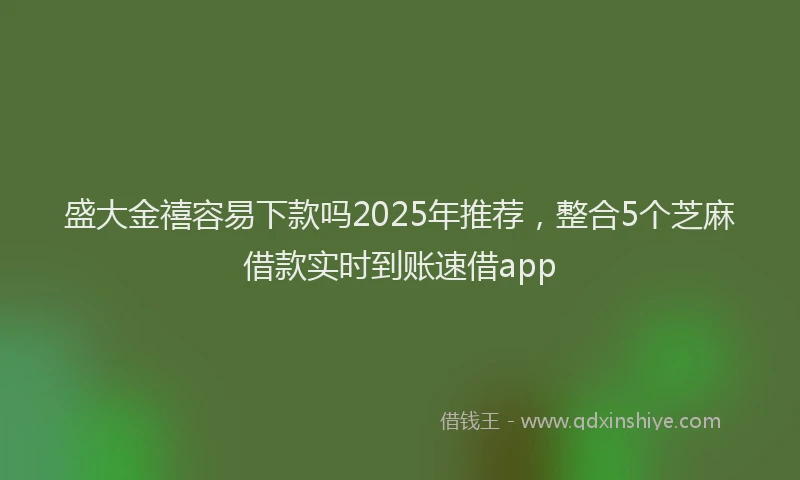 盛大金禧容易下款吗2025年推荐，整合5个芝麻借款实时到账速借app