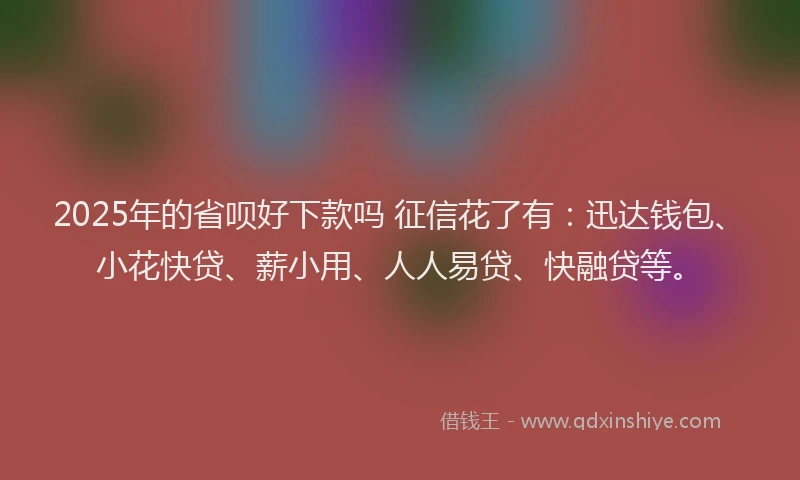 2025年的省呗好下款吗 征信花了有：迅达钱包、小花快贷、薪小用、人人易贷、快融贷等。