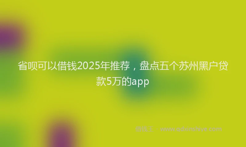 省呗可以借钱2025年推荐，盘点五个苏州黑户贷款5万的app