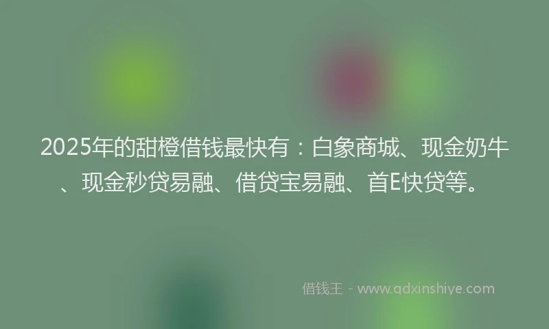2025年的甜橙借钱最快有：白象商城、现金奶牛、现金秒贷易融、借贷宝易融、首E快贷等。