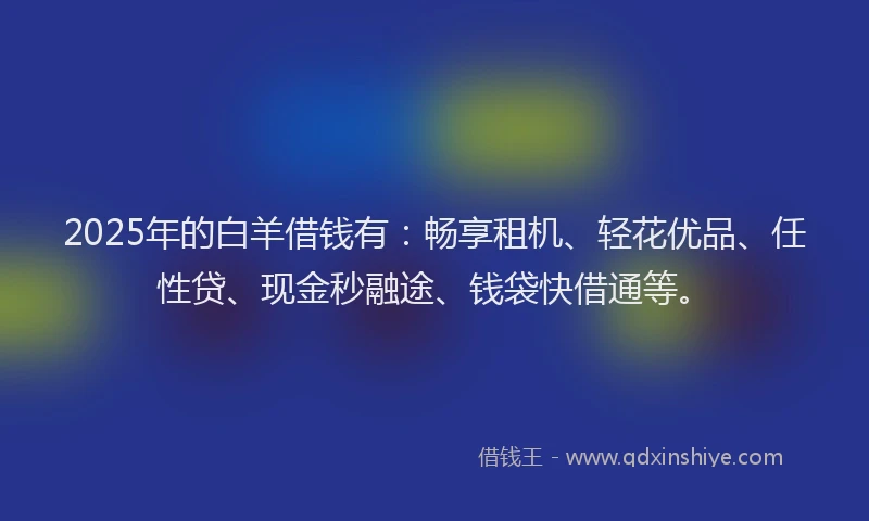 2025年的白羊借钱有：畅享租机、轻花优品、任性贷、现金秒融途、钱袋快借通等。