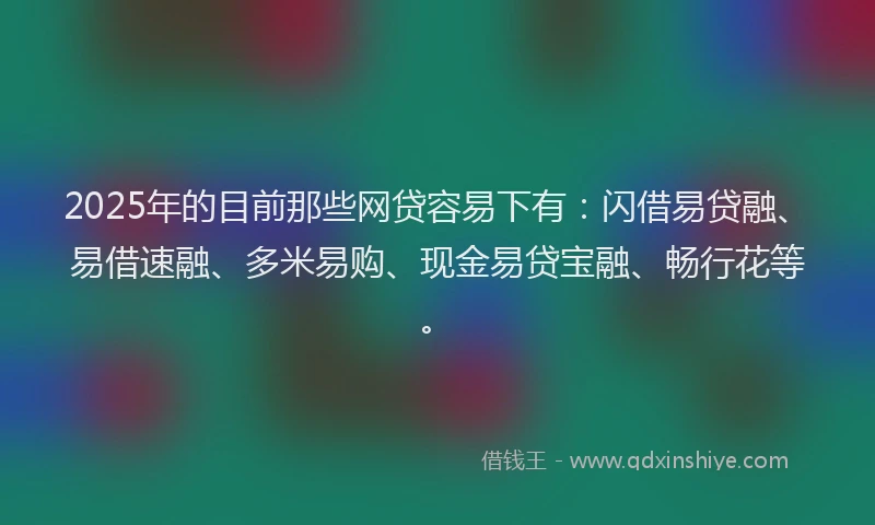 2025年的目前那些网贷容易下有：闪借易贷融、易借速融、多米易购、现金易贷宝融、畅行花等。