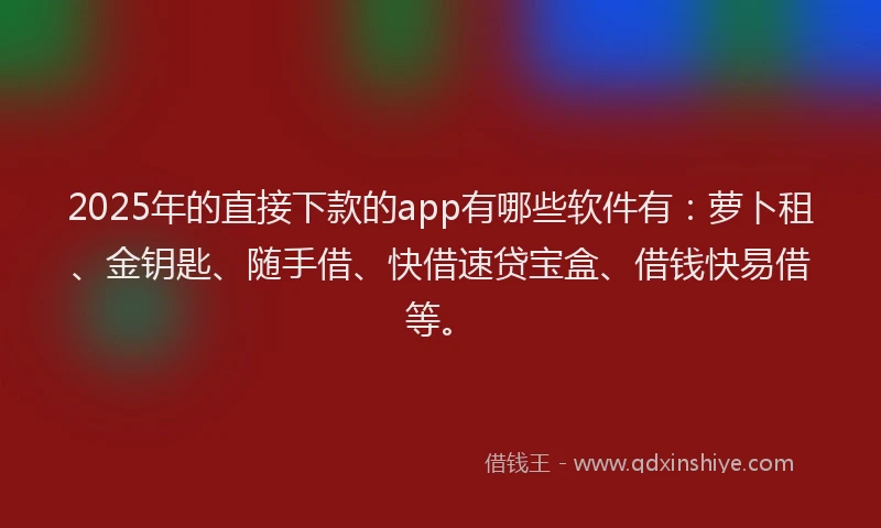 2025年的直接下款的app有哪些软件有：萝卜租、金钥匙、随手借、快借速贷宝盒、借钱快易借等。