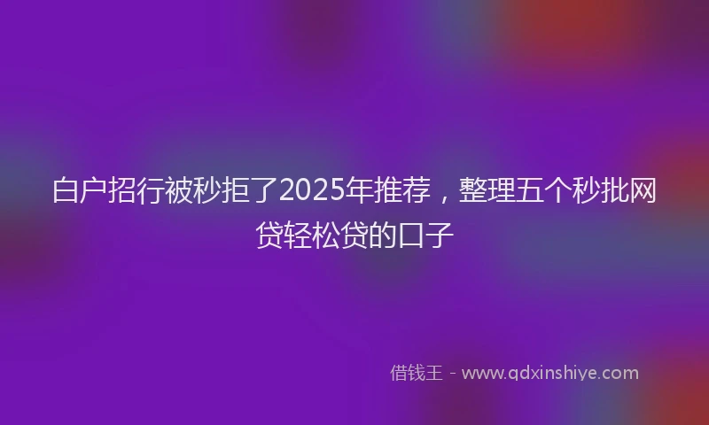 白户招行被秒拒了2025年推荐，整理五个秒批网贷轻松贷的口子